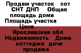 Продам участок 6 сот.(СНТ,ДНП) › Общая площадь дома ­ 20 › Площадь участка ­ 600 › Цена ­ 550 000 - Ярославская обл. Недвижимость » Дома, коттеджи, дачи продажа   